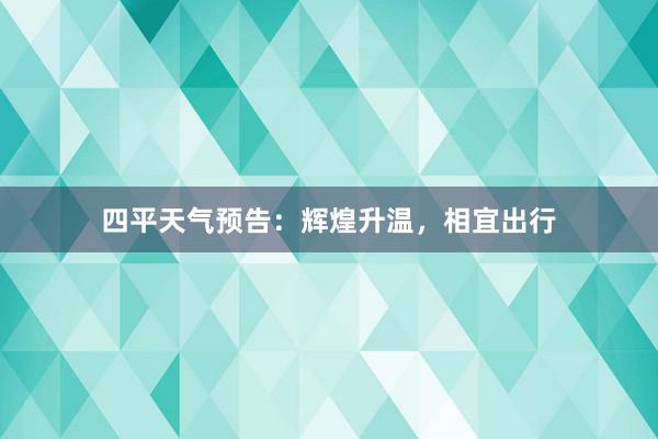 四平天气预告：辉煌升温，相宜出行