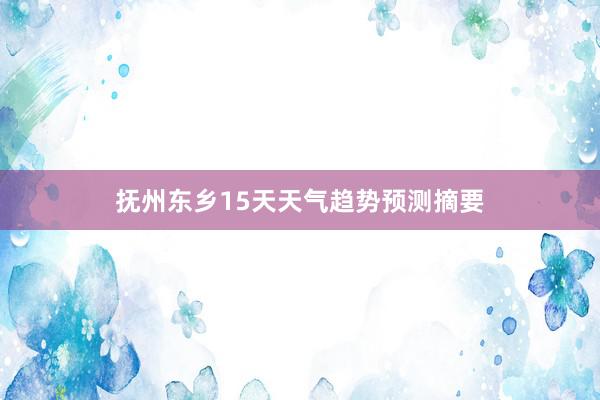 抚州东乡15天天气趋势预测摘要